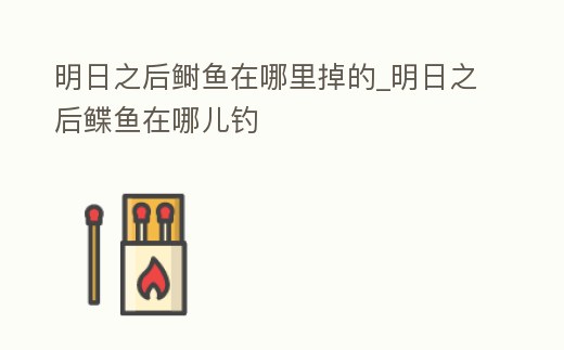 明日之后鰣魚在哪里掉的_明日之后鰈魚在哪兒釣