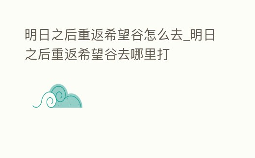 明日之后重返希望谷怎么去_明日之后重返希望谷去哪里打