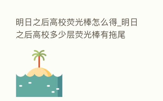 明日之后高校熒光棒怎么得_明日之后高校多少層熒光棒有拖尾