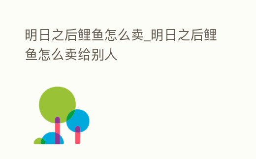 明日之后鯉魚怎么賣_明日之后鯉魚怎么賣給別人