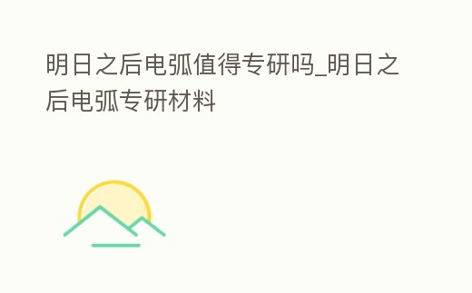 明日之后電弧值得專研嗎_明日之后電弧專研材料