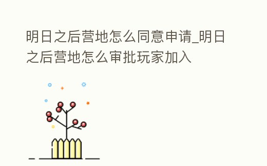 明日之后營地怎么同意申請_明日之后營地怎么審批玩家加入