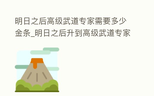 明日之后高級武道專家需要多少金條_明日之后升到高級武道專家一共需要多少金條