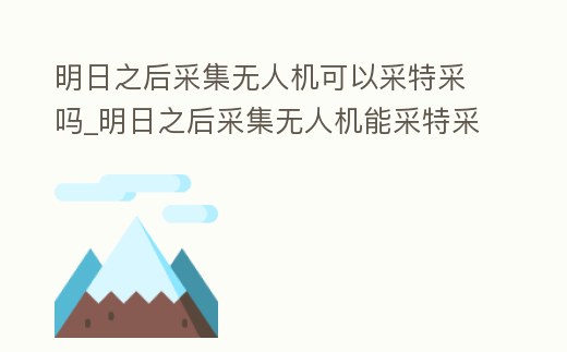 明日之后采集無人機可以采特采嗎_明日之后采集無人機能采特采嗎