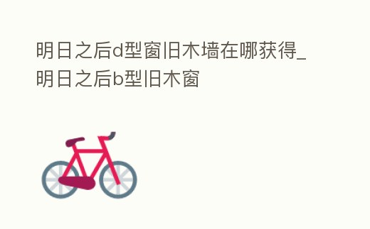 明日之后d型窗舊木墻在哪獲得_明日之后b型舊木窗