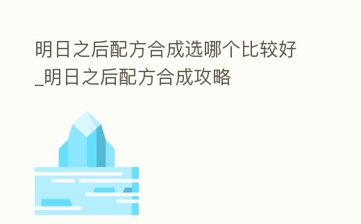 明日之后配方合成選哪個比較好_明日之后配方合成攻略