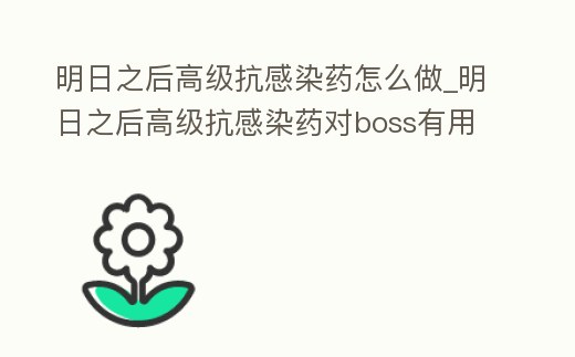明日之后高級抗感染藥怎么做_明日之后高級抗感染藥對boss有用嗎