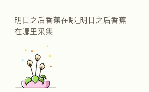 明日之后香蕉在哪_明日之后香蕉在哪里采集