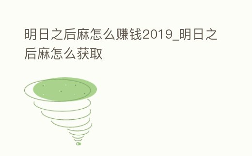 明日之后麻怎么賺錢2019_明日之后麻怎么獲取