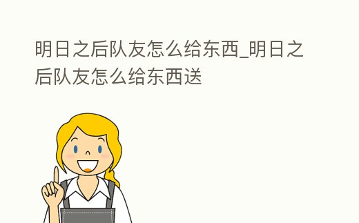 明日之后隊友怎么給東西_明日之后隊友怎么給東西送