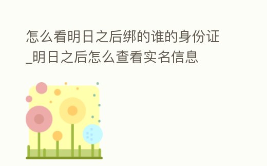 怎么看明日之后綁的誰的身份證_明日之后怎么查看實名信息