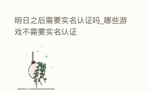 明日之后需要實名認(rèn)證嗎_哪些游戲不需要實名認(rèn)證