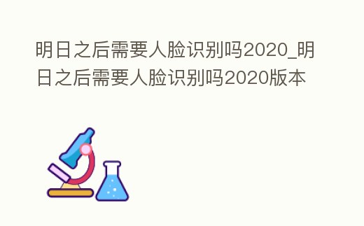 明日之后需要人臉識別嗎2020_明日之后需要人臉識別嗎2020版本