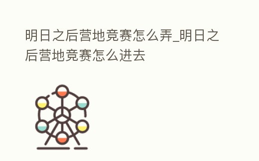 明日之后營地競賽怎么弄_明日之后營地競賽怎么進去