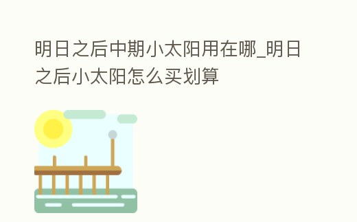 明日之后中期小太陽用在哪_明日之后小太陽怎么買劃算
