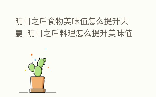 明日之后食物美味值怎么提升夫妻_明日之后料理怎么提升美味值