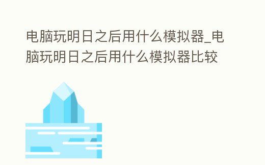 電腦玩明日之后用什么模擬器_電腦玩明日之后用什么模擬器比較好