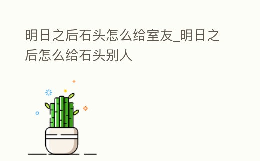 明日之后石頭怎么給室友_明日之后怎么給石頭別人