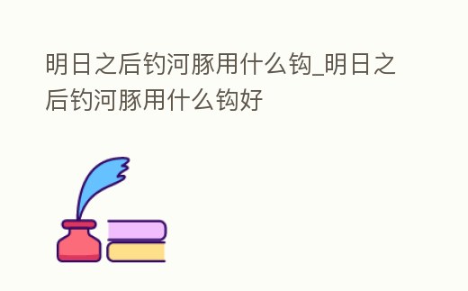 明日之后釣河豚用什么鉤_明日之后釣河豚用什么鉤好