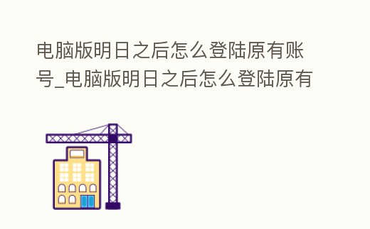 電腦版明日之后怎么登陸原有賬號_電腦版明日之后怎么登陸原有賬號的游戲