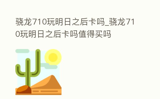 驍龍710玩明日之后卡嗎_驍龍710玩明日之后卡嗎值得買嗎