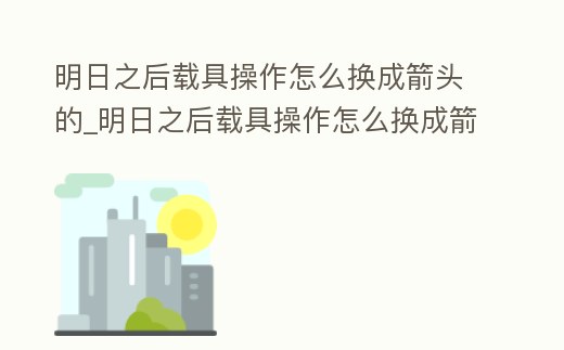 明日之后載具操作怎么換成箭頭的_明日之后載具操作怎么換成箭頭的