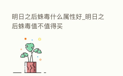 明日之后蛛毒什么屬性好_明日之后蛛毒值不值得買