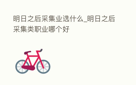 明日之后采集業選什么_明日之后采集類職業哪個好