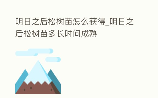 明日之后松樹苗怎么獲得_明日之后松樹苗多長時(shí)間成熟