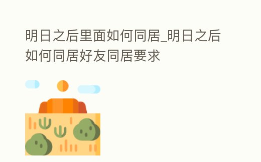 明日之后里面如何同居_明日之后如何同居好友同居要求