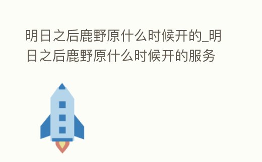 明日之后鹿野原什么時候開的_明日之后鹿野原什么時候開的服務器