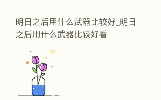 明日之后用什么武器比較好_明日之后用什么武器比較好看