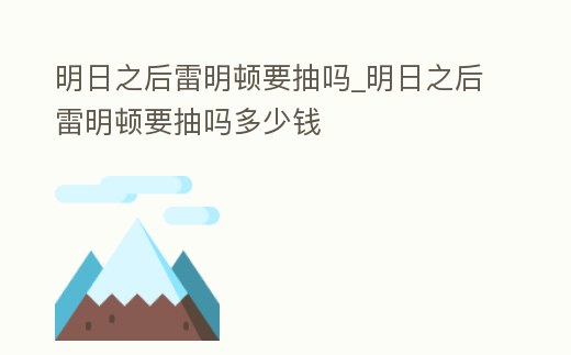明日之后雷明頓要抽嗎_明日之后雷明頓要抽嗎多少錢