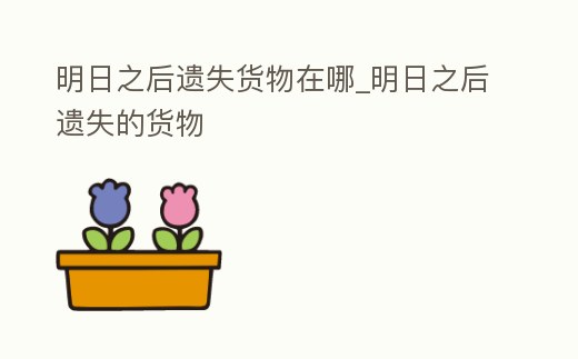 明日之后遺失貨物在哪_明日之后遺失的貨物