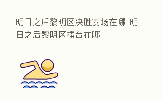 明日之后黎明區(qū)決勝賽場在哪_明日之后黎明區(qū)擂臺(tái)在哪