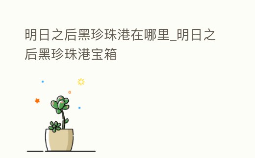 明日之后黑珍珠港在哪里_明日之后黑珍珠港寶箱