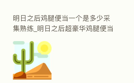 明日之后雞腿便當一個是多少采集熟練_明日之后超豪華雞腿便當怎么制作視頻