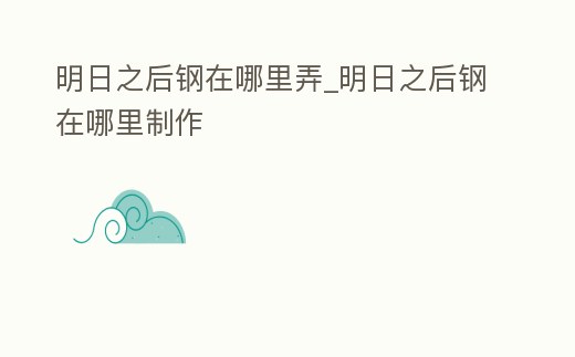 明日之后鋼在哪里弄_明日之后鋼在哪里制作