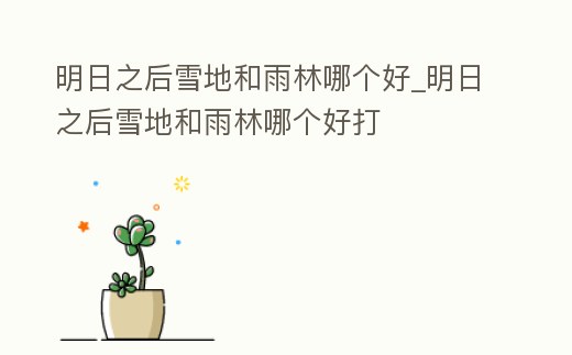 明日之后雪地和雨林哪個好_明日之后雪地和雨林哪個好打