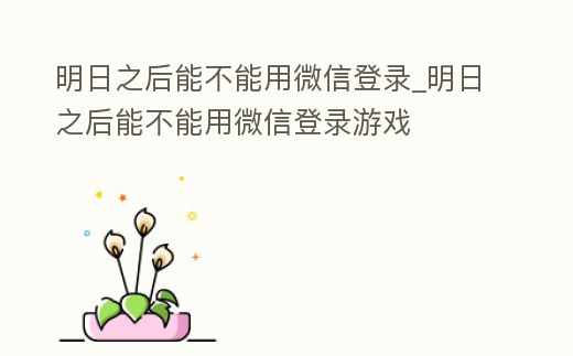 明日之后能不能用微信登錄_明日之后能不能用微信登錄游戲