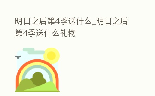 明日之后第4季送什么_明日之后第4季送什么禮物