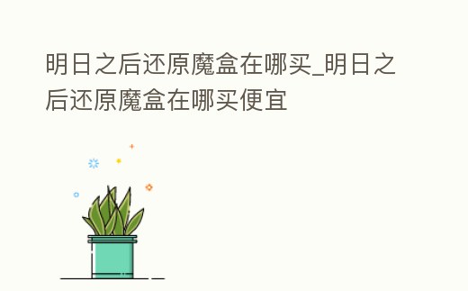 明日之后還原魔盒在哪買_明日之后還原魔盒在哪買便宜