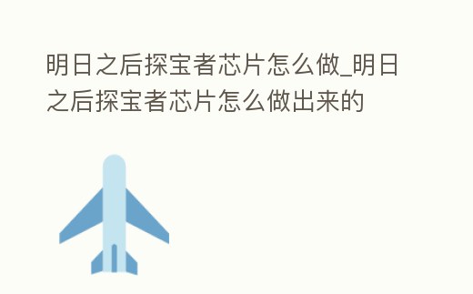 明日之后探寶者芯片怎么做_明日之后探寶者芯片怎么做出來的