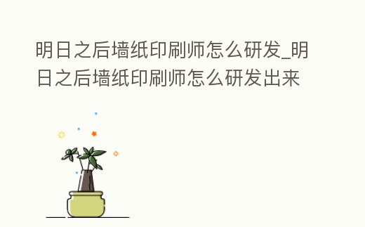 明日之后墻紙印刷師怎么研發_明日之后墻紙印刷師怎么研發出來的