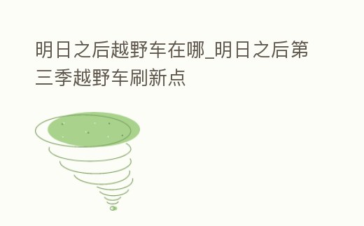 明日之后越野車在哪_明日之后第三季越野車刷新點(diǎn)