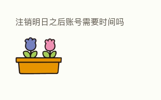 注銷明日之后賬號需要時間嗎
