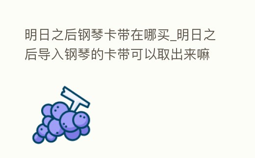 明日之后鋼琴卡帶在哪買_明日之后導入鋼琴的卡帶可以取出來嘛