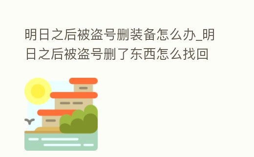 明日之后被盜號刪裝備怎么辦_明日之后被盜號刪了東西怎么找回