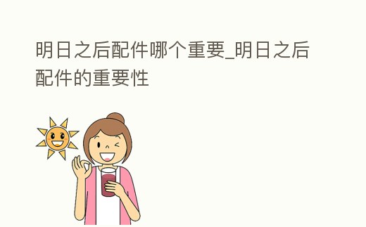 明日之后配件哪個重要_明日之后配件的重要性