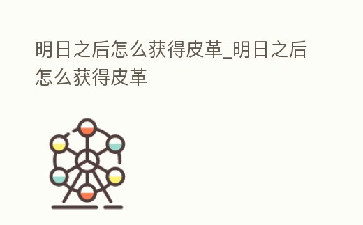 明日之后怎么獲得皮革_明日之后怎么獲得皮革